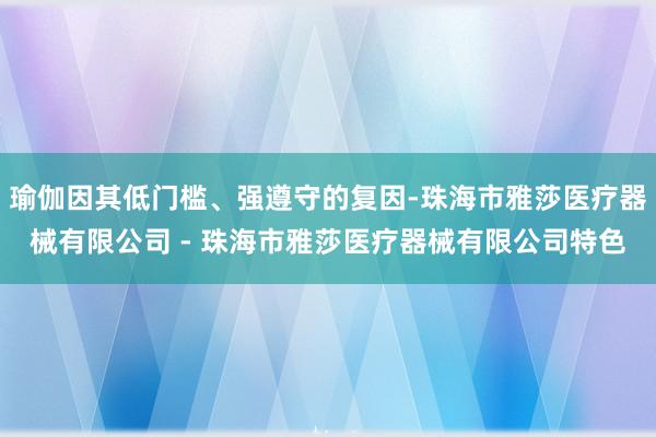瑜伽因其低门槛、强遵守的复因-珠海市雅莎医疗器械有限公司 - 珠海市雅莎医疗器械有限公司特色