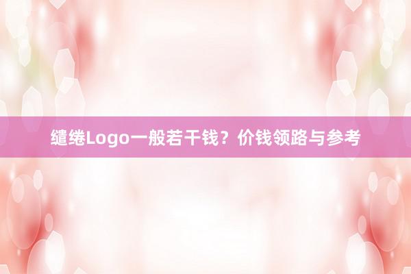 缱绻Logo一般若干钱？价钱领路与参考